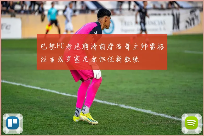 巴黎FC考虑聘请前摩洛哥主帅雷格拉吉或罗塞尼尔担任新教练