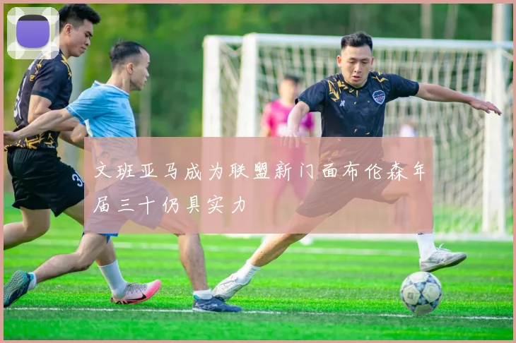 文班亚马成为联盟新门面布伦森年届三十仍具实力