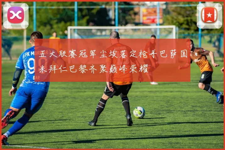 五大联赛冠军尘埃落定枪手巴萨国米拜仁巴黎齐聚巅峰荣耀