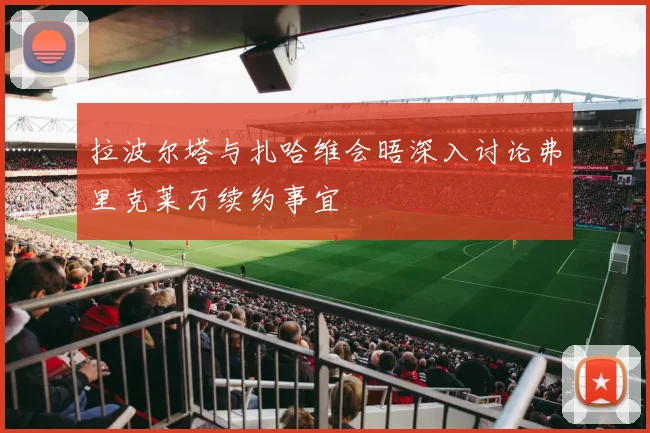 拉波尔塔与扎哈维会晤深入讨论弗里克莱万续约事宜