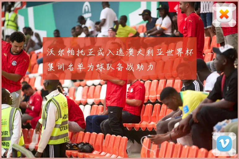 沃尔帕托正式入选澳大利亚世界杯集训名单为球队备战助力