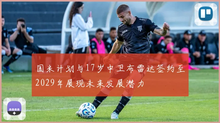国米计划与17岁中卫布雷达签约至2029年展现未来发展潜力