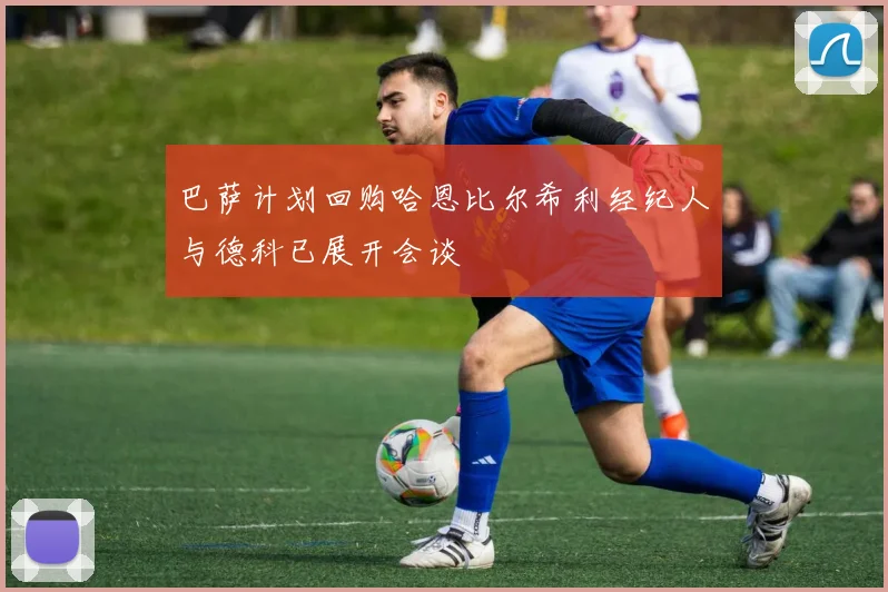 巴萨计划回购哈恩比尔希利经纪人与德科已展开会谈