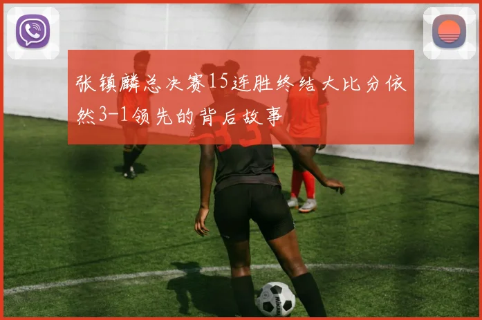 张镇麟总决赛15连胜终结大比分依然3-1领先的背后故事