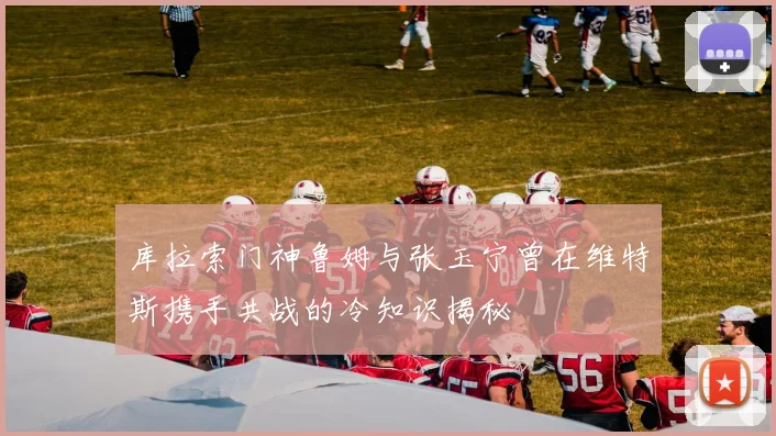 库拉索门神鲁姆与张玉宁曾在维特斯携手共战的冷知识揭秘