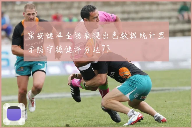 富安健洋全场表现出色数据统计显示防守稳健评分达73