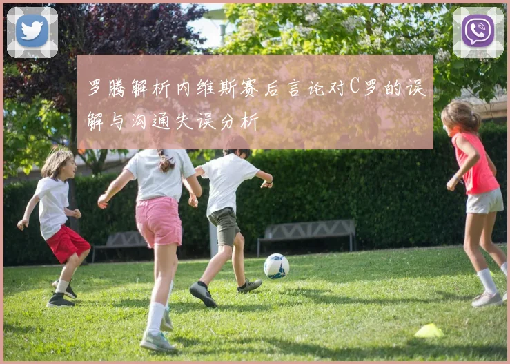 罗腾解析内维斯赛后言论对C罗的误解与沟通失误分析