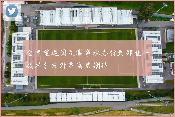 金华重返国足赛事承办行列邵佳一战术引发外界高度期待