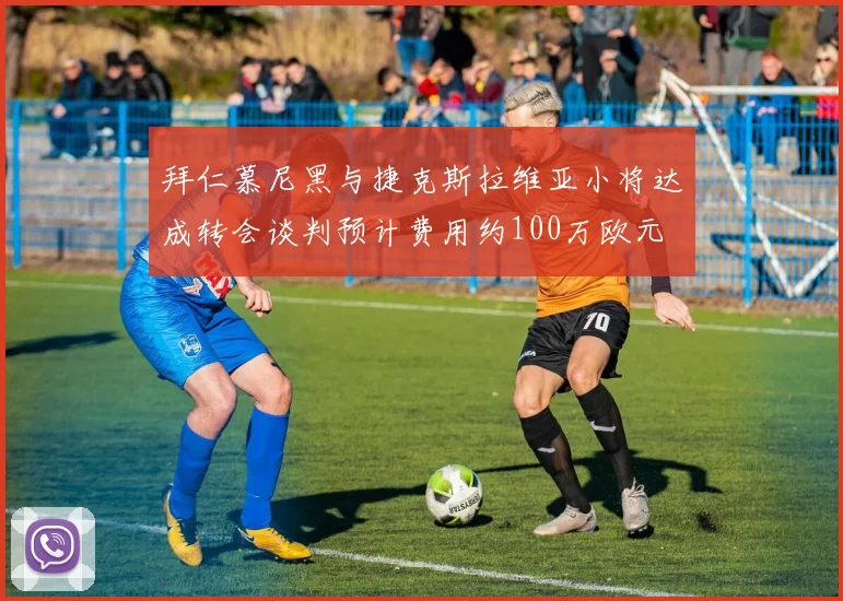 拜仁慕尼黑与捷克斯拉维亚小将达成转会谈判预计费用约100万欧元