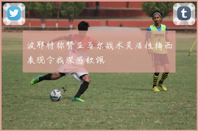 波耶特称赞亚马尔战术灵活性梅西表现令我深感钦佩