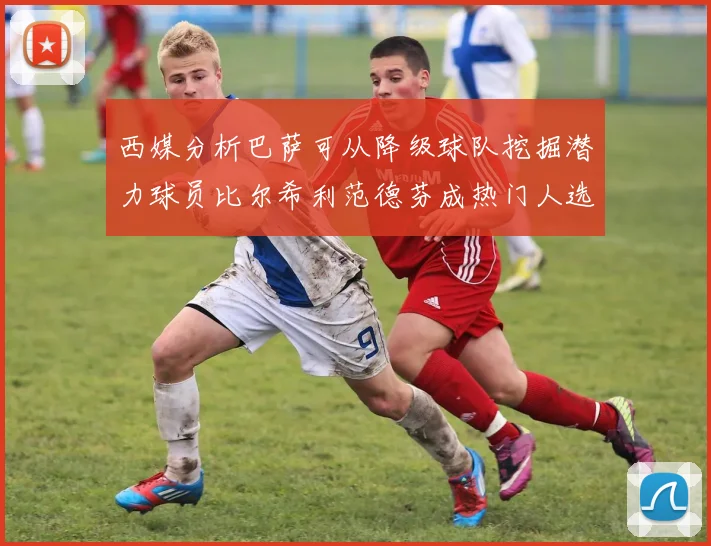 西媒分析巴萨可从降级球队挖掘潜力球员比尔希利范德芬成热门人选