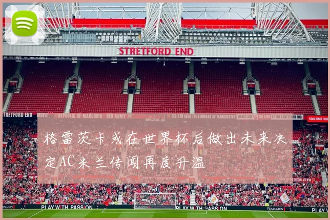 格雷茨卡或在世界杯后做出未来决定AC米兰传闻再度升温