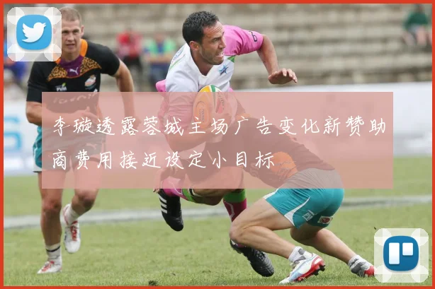 李璇透露蓉城主场广告变化新赞助商费用接近设定小目标