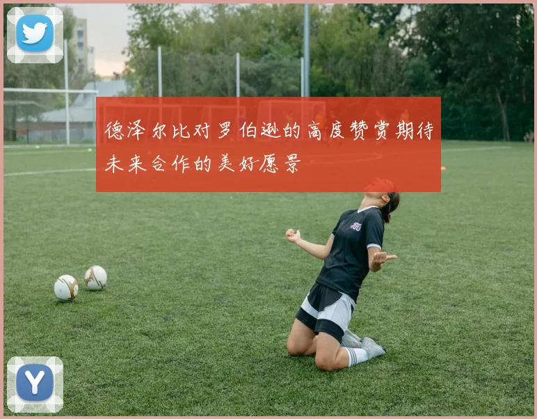 德泽尔比对罗伯逊的高度赞赏期待未来合作的美好愿景
