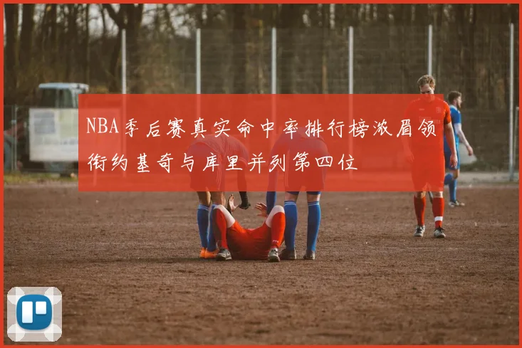 NBA季后赛真实命中率排行榜浓眉领衔约基奇与库里并列第四位