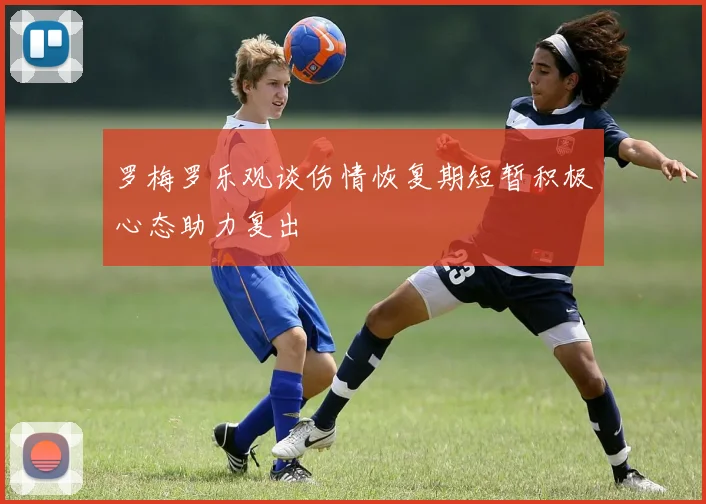 罗梅罗乐观谈伤情恢复期短暂积极心态助力复出