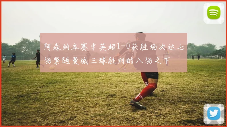 阿森纳本赛季英超1-0获胜场次达七场紧随曼城三球胜利的八场之下