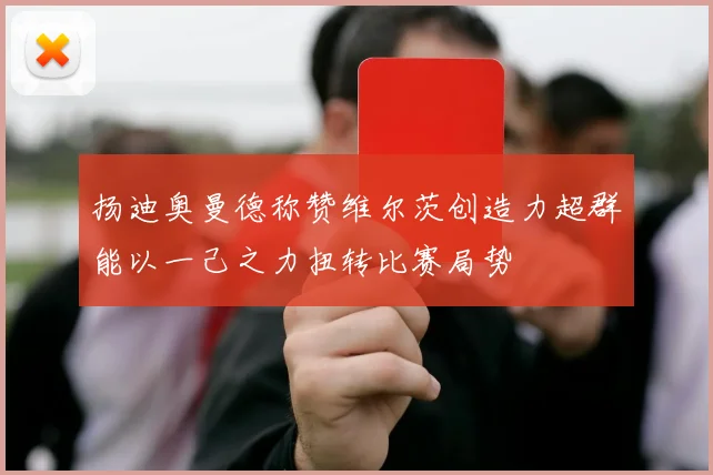 扬迪奥曼德称赞维尔茨创造力超群能以一己之力扭转比赛局势