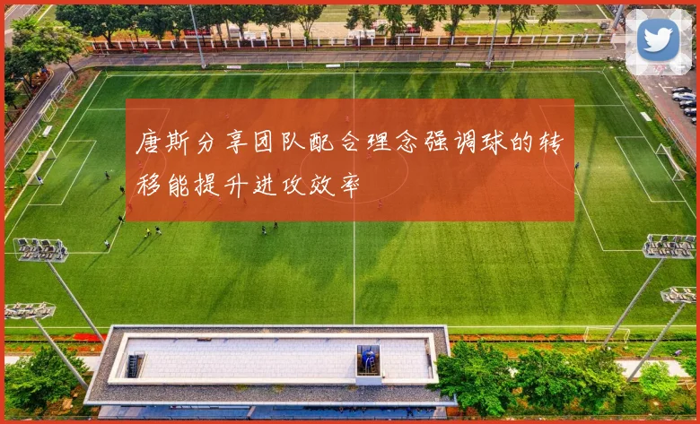 唐斯分享团队配合理念强调球的转移能提升进攻效率