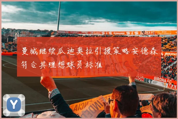 曼城继续瓜迪奥拉引援策略安德森符合其理想球员标准