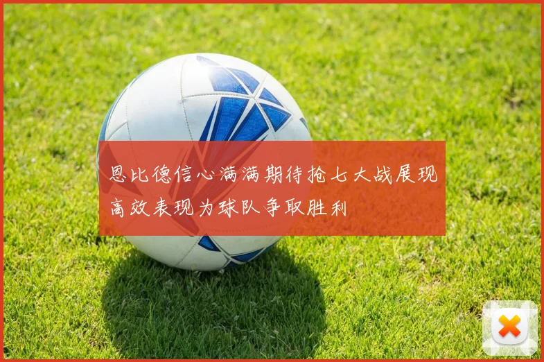 恩比德信心满满期待抢七大战展现高效表现为球队争取胜利