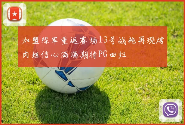 加盟绿军重返赛场13号战袍再现烤肉姐信心满满期待PG回归